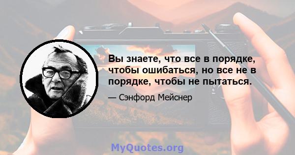 Вы знаете, что все в порядке, чтобы ошибаться, но все не в порядке, чтобы не пытаться.