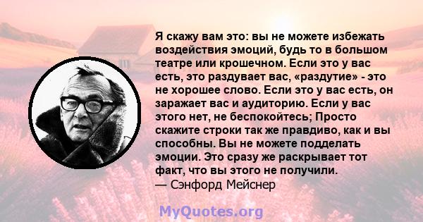 Я скажу вам это: вы не можете избежать воздействия эмоций, будь то в большом театре или крошечном. Если это у вас есть, это раздувает вас, «раздутие» - это не хорошее слово. Если это у вас есть, он заражает вас и