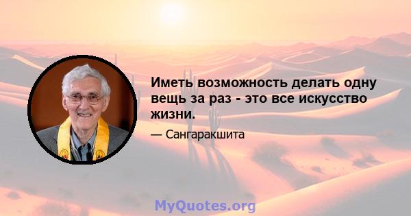 Иметь возможность делать одну вещь за раз - это все искусство жизни.