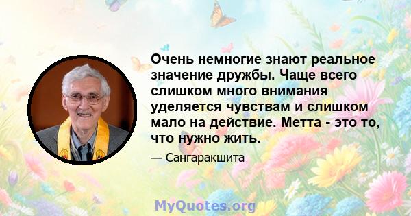 Очень немногие знают реальное значение дружбы. Чаще всего слишком много внимания уделяется чувствам и слишком мало на действие. Метта - это то, что нужно жить.