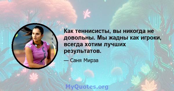 Как теннисисты, вы никогда не довольны. Мы жадны как игроки, всегда хотим лучших результатов.