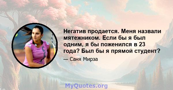 Негатив продается. Меня назвали мятежником. Если бы я был одним, я бы поженился в 23 года? Был бы я прямой студент?