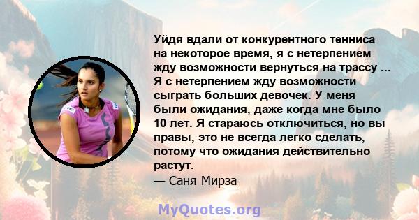 Уйдя вдали от конкурентного тенниса на некоторое время, я с нетерпением жду возможности вернуться на трассу ... Я с нетерпением жду возможности сыграть больших девочек. У меня были ожидания, даже когда мне было 10 лет.