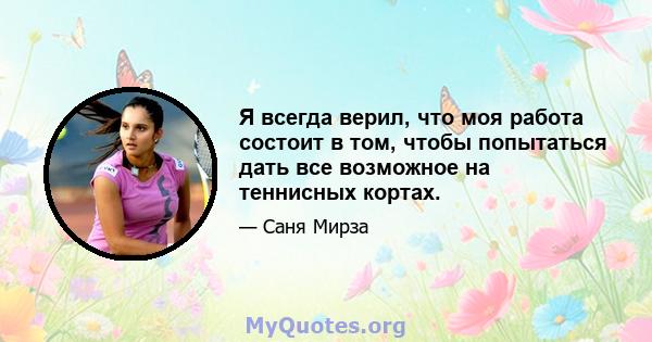 Я всегда верил, что моя работа состоит в том, чтобы попытаться дать все возможное на теннисных кортах.