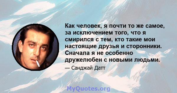 Как человек, я почти то же самое, за исключением того, что я смирился с тем, кто такие мои настоящие друзья и сторонники. Сначала я не особенно дружелюбен с новыми людьми.