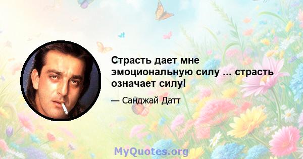 Страсть дает мне эмоциональную силу ... страсть означает силу!