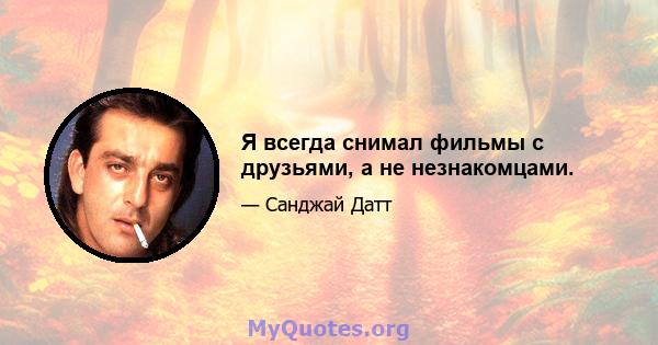 Я всегда снимал фильмы с друзьями, а не незнакомцами.