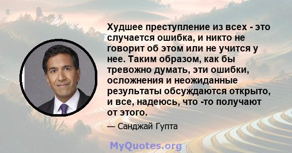 Худшее преступление из всех - это случается ошибка, и никто не говорит об этом или не учится у нее. Таким образом, как бы тревожно думать, эти ошибки, осложнения и неожиданные результаты обсуждаются открыто, и все,