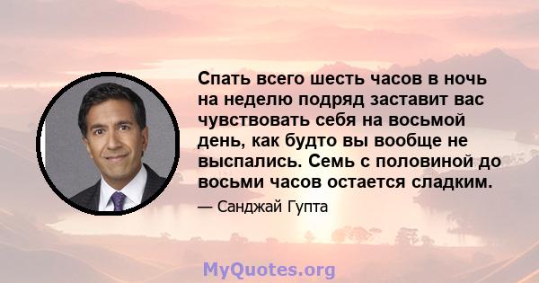 Спать всего шесть часов в ночь на неделю подряд заставит вас чувствовать себя на восьмой день, как будто вы вообще не выспались. Семь с половиной до восьми часов остается сладким.