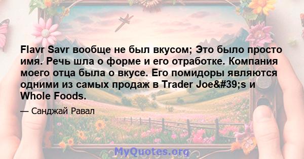 Flavr Savr вообще не был вкусом; Это было просто имя. Речь шла о форме и его отработке. Компания моего отца была о вкусе. Его помидоры являются одними из самых продаж в Trader Joe's и Whole Foods.