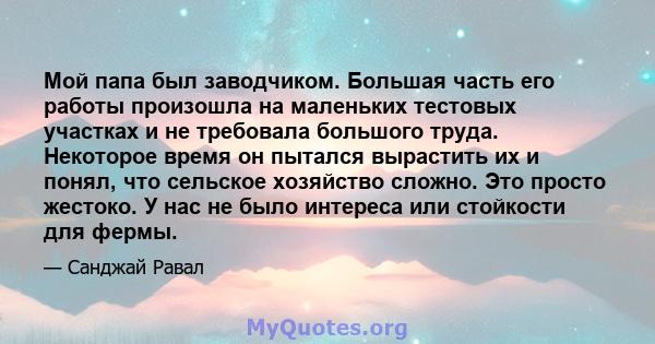 Мой папа был заводчиком. Большая часть его работы произошла на маленьких тестовых участках и не требовала большого труда. Некоторое время он пытался вырастить их и понял, что сельское хозяйство сложно. Это просто