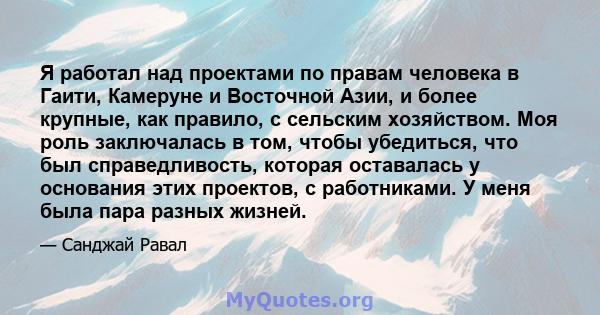 Я работал над проектами по правам человека в Гаити, Камеруне и Восточной Азии, и более крупные, как правило, с сельским хозяйством. Моя роль заключалась в том, чтобы убедиться, что был справедливость, которая оставалась 