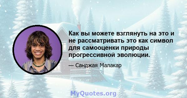 Как вы можете взглянуть на это и не рассматривать это как символ для самооценки природы прогрессивной эволюции.