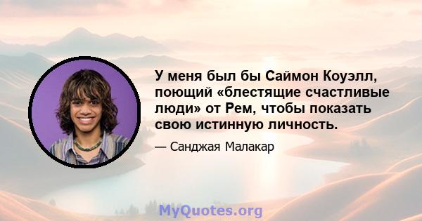 У меня был бы Саймон Коуэлл, поющий «блестящие счастливые люди» от Рем, чтобы показать свою истинную личность.