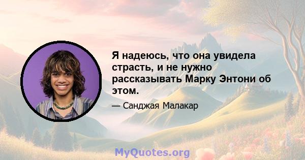 Я надеюсь, что она увидела страсть, и не нужно рассказывать Марку Энтони об этом.