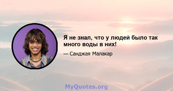 Я не знал, что у людей было так много воды в них!