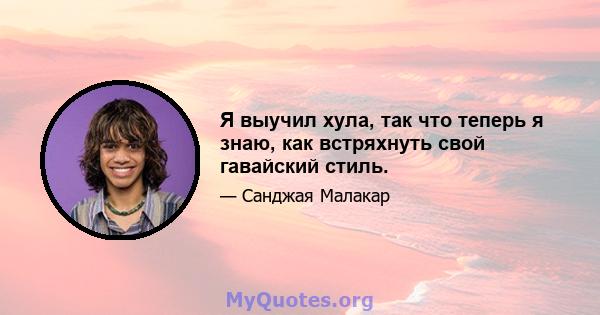 Я выучил хула, так что теперь я знаю, как встряхнуть свой гавайский стиль.