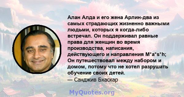 Алан Алда и его жена Арлин-два из самых страдающих жизненно важными людьми, которых я когда-либо встречал. Он поддерживал равные права для женщин во время производства, написания, действующего и направления M*a*s*h; Он