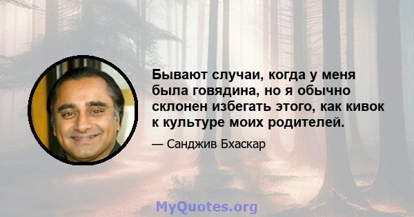 Бывают случаи, когда у меня была говядина, но я обычно склонен избегать этого, как кивок к культуре моих родителей.