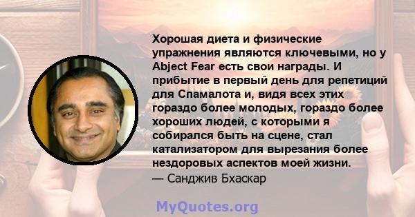 Хорошая диета и физические упражнения являются ключевыми, но у Abject Fear есть свои награды. И прибытие в первый день для репетиций для Спамалота и, видя всех этих гораздо более молодых, гораздо более хороших людей, с