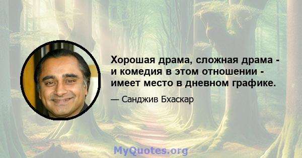 Хорошая драма, сложная драма - и комедия в этом отношении - имеет место в дневном графике.