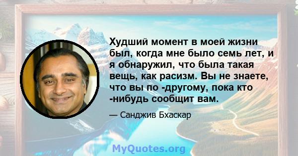 Худший момент в моей жизни был, когда мне было семь лет, и я обнаружил, что была такая вещь, как расизм. Вы не знаете, что вы по -другому, пока кто -нибудь сообщит вам.