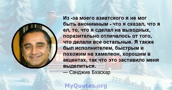 Из -за моего азиатского я не мог быть анонимным - что я сказал, что я ел, то, что я сделал на выходных, поразительно отличалось от того, что делали все остальные. Я также был исполнителем, быстрым и похожим на хамелеон, 