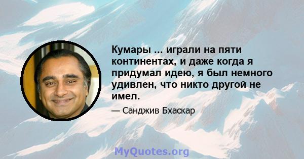 Кумары ... играли на пяти континентах, и даже когда я придумал идею, я был немного удивлен, что никто другой не имел.