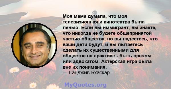 Моя мама думала, что моя телевизионная и кинотеатра была ленью. Если вы иммигрант, вы знаете, что никогда не будете общепринятой частью общества, но вы надеетесь, что ваши дети будут, и вы пытаетесь сделать их