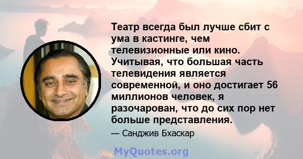 Театр всегда был лучше сбит с ума в кастинге, чем телевизионные или кино. Учитывая, что большая часть телевидения является современной, и оно достигает 56 миллионов человек, я разочарован, что до сих пор нет больше