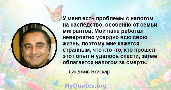 У меня есть проблемы с налогом на наследство, особенно от семьи мигрантов. Мой папа работал невероятно усердно всю свою жизнь, поэтому мне кажется странным, что кто -то, кто прошел этот опыт и удалось спасти, затем