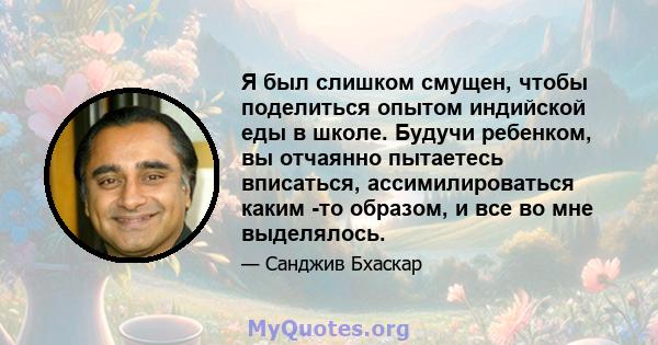 Я был слишком смущен, чтобы поделиться опытом индийской еды в школе. Будучи ребенком, вы отчаянно пытаетесь вписаться, ассимилироваться каким -то образом, и все во мне выделялось.