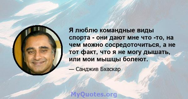 Я люблю командные виды спорта - они дают мне что -то, на чем можно сосредоточиться, а не тот факт, что я не могу дышать, или мои мышцы болеют.