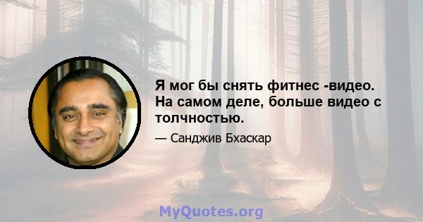 Я мог бы снять фитнес -видео. На самом деле, больше видео с толчностью.