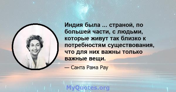 Индия была ... страной, по большей части, с людьми, которые живут так близко к потребностям существования, что для них важны только важные вещи.