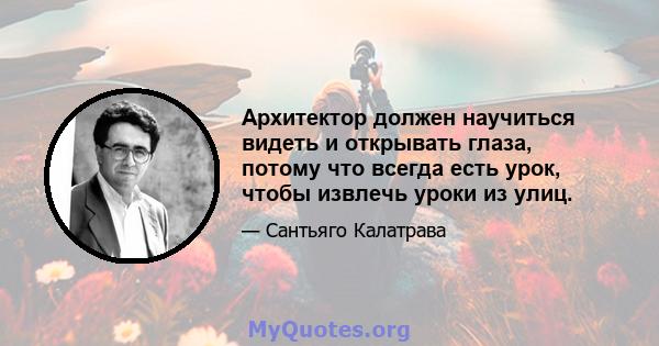 Архитектор должен научиться видеть и открывать глаза, потому что всегда есть урок, чтобы извлечь уроки из улиц.