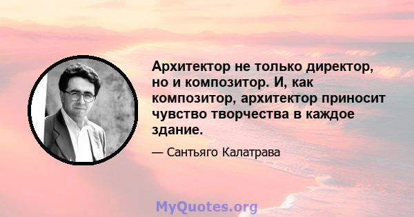 Архитектор не только директор, но и композитор. И, как композитор, архитектор приносит чувство творчества в каждое здание.