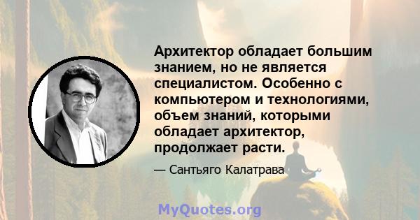 Архитектор обладает большим знанием, но не является специалистом. Особенно с компьютером и технологиями, объем знаний, которыми обладает архитектор, продолжает расти.