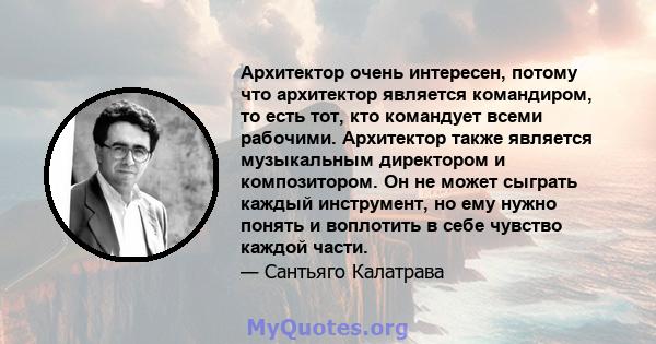 Архитектор очень интересен, потому что архитектор является командиром, то есть тот, кто командует всеми рабочими. Архитектор также является музыкальным директором и композитором. Он не может сыграть каждый инструмент,