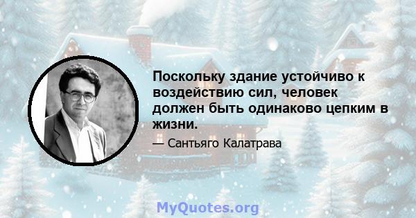 Поскольку здание устойчиво к воздействию сил, человек должен быть одинаково цепким в жизни.