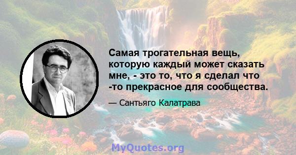 Самая трогательная вещь, которую каждый может сказать мне, - это то, что я сделал что -то прекрасное для сообщества.