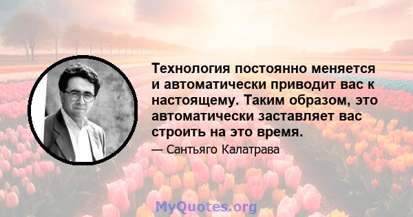 Технология постоянно меняется и автоматически приводит вас к настоящему. Таким образом, это автоматически заставляет вас строить на это время.