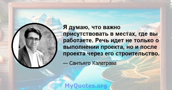 Я думаю, что важно присутствовать в местах, где вы работаете. Речь идет не только о выполнении проекта, но и после проекта через его строительство.