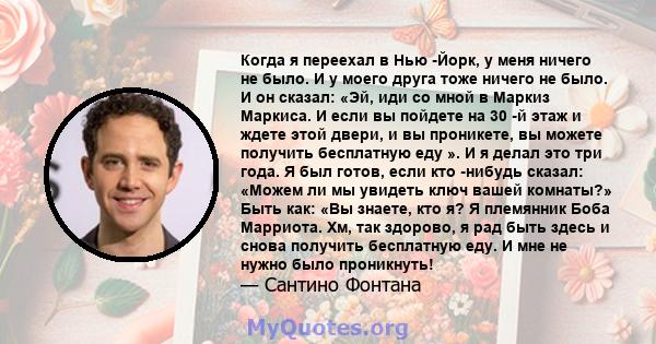 Когда я переехал в Нью -Йорк, у меня ничего не было. И у моего друга тоже ничего не было. И он сказал: «Эй, иди со мной в Маркиз Маркиса. И если вы пойдете на 30 -й этаж и ждете этой двери, и вы проникете, вы можете