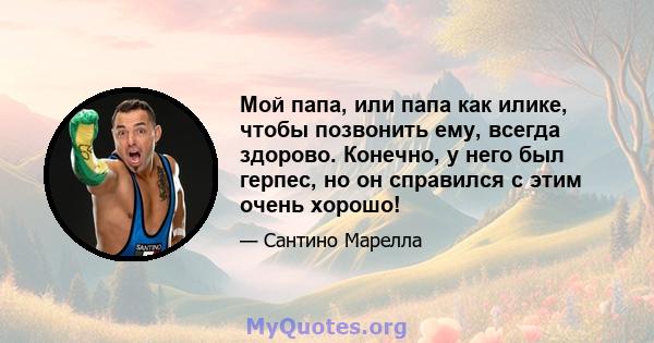 Мой папа, или папа как илике, чтобы позвонить ему, всегда здорово. Конечно, у него был герпес, но он справился с этим очень хорошо!