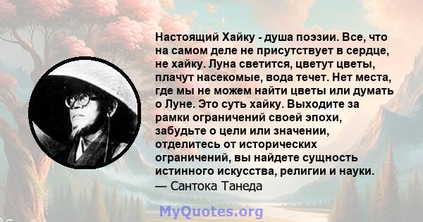 Настоящий Хайку - душа поэзии. Все, что на самом деле не присутствует в сердце, не хайку. Луна светится, цветут цветы, плачут насекомые, вода течет. Нет места, где мы не можем найти цветы или думать о Луне. Это суть