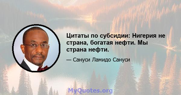 Цитаты по субсидии: Нигерия не страна, богатая нефти. Мы страна нефти.