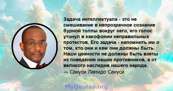 Задача интеллектуала - это не смешивание в непрозрачное сознание бурной толпы вокруг него, его голос утонул в какофонии неправильных протестов. Его задача - напомнить им о том, кто они и кем они должны быть. Наши