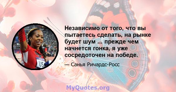 Независимо от того, что вы пытаетесь сделать, на рынке будет шум ... прежде чем начнется гонка, я уже сосредоточен на победе.