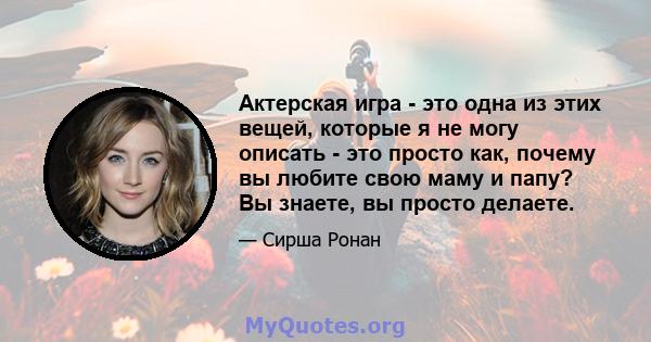 Актерская игра - это одна из этих вещей, которые я не могу описать - это просто как, почему вы любите свою маму и папу? Вы знаете, вы просто делаете.